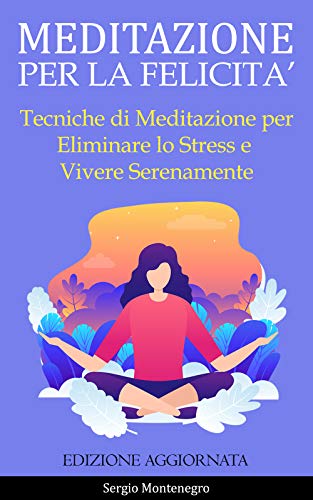 Meditazione per la Felicità: Tecniche di Meditazione per Eliminare lo Stress e Vivere Serenamente (Italian Edition)