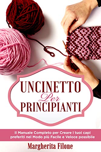 Uncinetto per principianti: Il Manuale Completo per Creare i tuoi capi preferiti nel Modo più Facile e Veloce possibile + Modelli Illustrati (Italian Edition)