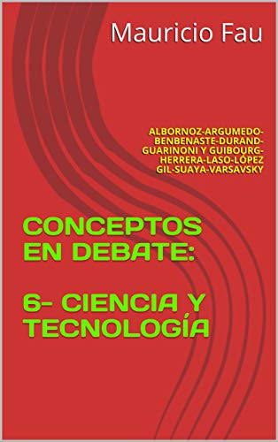 CONCEPTOS EN DEBATE: 6- CIENCIA Y TECNOLOGÍA: ALBORNOZ-ARGUMEDO-BENBENASTE-DURAND-GUARINONI Y GUIBOURG-HERRERA-LASO-LÓPEZ GIL-SUAYA-VARSAVSKY