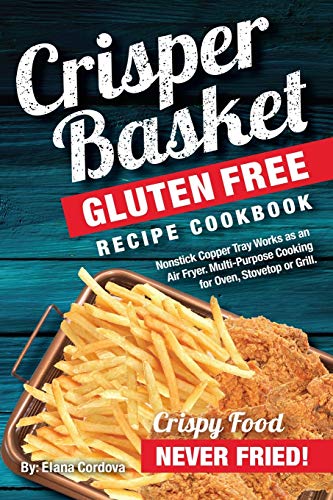 Crisper Basket® Gluten Free Recipe Cookbook: Nonstick Copper Tray Works as an Air Fryer. Multi-Purpose Cooking for Oven, Stovetop or Grill.: Volume 1 (Crispy Healthy Cooking)