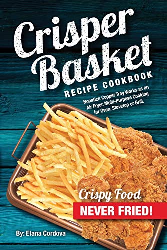 Crisper Basket Recipe Cookbook: Nonstick Copper Tray Works as an Air Fryer. Multi-Purpose Cooking for Oven, Stovetop or Grill.: Volume 1 (Crispy Healthy Cooking)