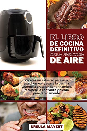 El Libro de Cocina Definitivo de la Freidora de Aire: Recetas sin esfuerzo para asar, asar, hornear y asar a la parrilla. Queme la grasa sin sentir ... rápidamente (The Ultimate Air Fryer Cookbook)