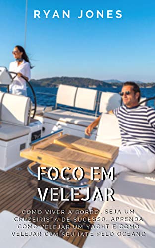 Foco Em Velejar: Como Viver A Bordo, Seja Um Cruzeirista De Sucesso, Aprenda Como Velejar Um Yacht E Como Velejar Com Seu Iate Pelo Oceano (Portuguese Edition)