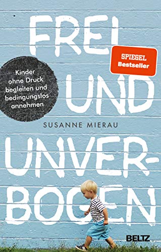 Frei und unverbogen: Kinder ohne Druck begleiten und bedingungslos annehmen