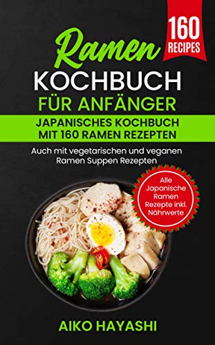 Ramen Kochbuch für Anfänger : Japanisches Kochbuch mit 160 Ramen Rezepten - Auch mit vegetarischen und veganen Ramen Suppen Rezepten - Alle Japanische Ramen Rezepte inkl. Nährwerte (German Edition)