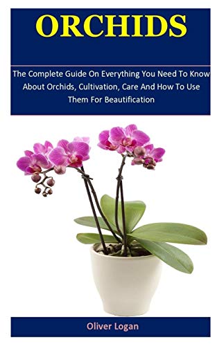 Orchids: The Complete Guide On Everything You Need To Know About Orchids, Cultivation, Care And How To Use Them For Beautification