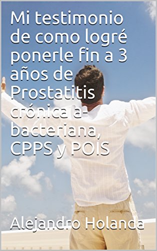 Prostatitis. Mi testimonio de como logré ponerle fin a 3 años de Prostatitis crónica a- bacteriana, CPPS y POIS: Prostatitis, CPPS y POIS.