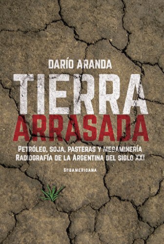 Tierra arrasada: Petróleo, soja, pasteras y megaminería.Radiografía de la Argentina del siglo XXI