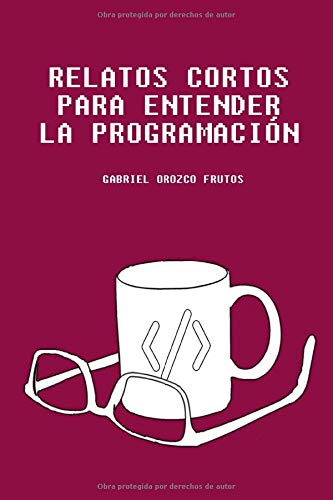 Relatos cortos para entender la programación: Descubre una manera original de entender aquellos conceptos claves para entender la lógica de la programación informática