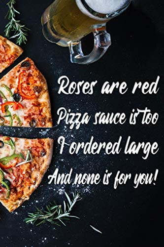 Roses are red Pizza sauce is too I ordered large And none is for you!: Perfect Gift for your Pizza Lovers - Funny Classic Lightly Lined Quoted ... Diaries and Other Gifts for Men and Women)