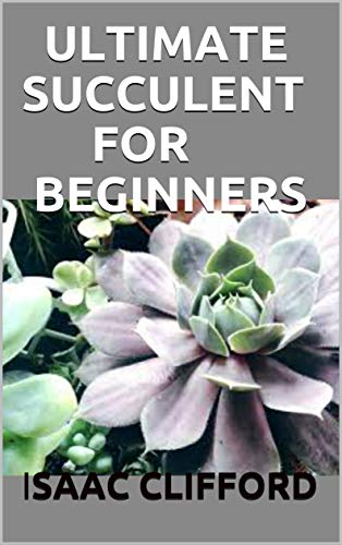 ULTIMATE SUCCULENT FOR BEGINNERS: The Simplified Guide for Growing, Designing, and Crafting with Easy-Care Varieties (English Edition)