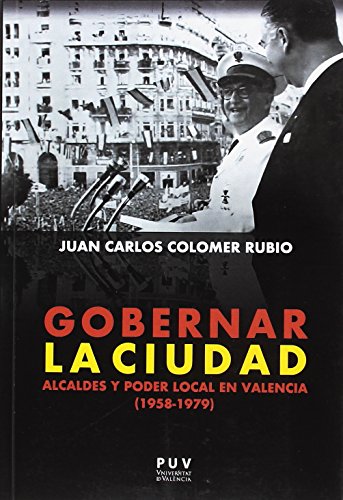 Gobernar la ciudad: Alcaldes y poder local en Valencia (1958-1979)