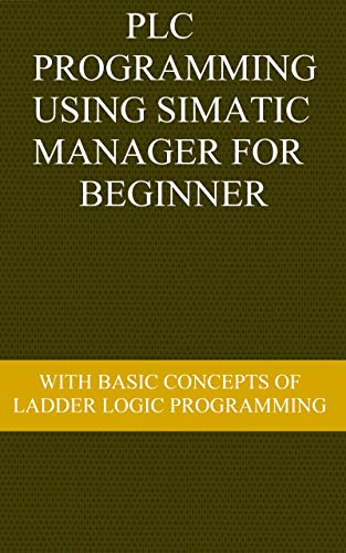 PLC PROGRAMMING USING SIMATIC MANAGER FOR BEGINNERS: WITH BASIC CONCEPTS OF LADDER LOGIC PROGRAMMING (English Edition)