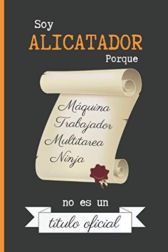 SOY ALICATADOR PORQUE MÁQUINA TRABAJADOR MULTITAREA NINJA NO ES UN TÍTULO OFICIAL: CUADERNO DE NOTAS. LIBRETA DE APUNTES, DIARIO PERSONAL O AGENDA PARA ALICATADORES. REGALO DE CUMPLEAÑOS.