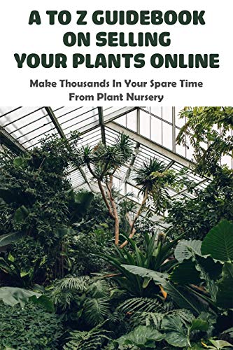 A To Z Guidebook On Selling Your Plants Online: Make Thousands In Your Spare Time From Plant Nursery: Small Businesses Books (English Edition)