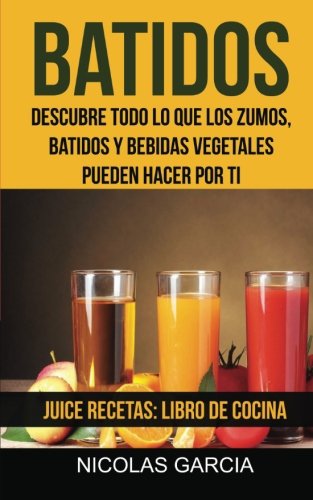 Batidos: Descubre todo lo que los zumos, batidos y bebidas vegetales pueden hacer por ti (Juice Recetas: Libro De Cocina)