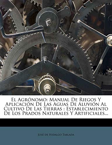 El Agrónomo: Manual De Riegos Y Aplicación De Las Aguas De Aluvión Al Cultivo De Las Tierras : Establecimiento De Los Prados Naturales Y Artificiales...