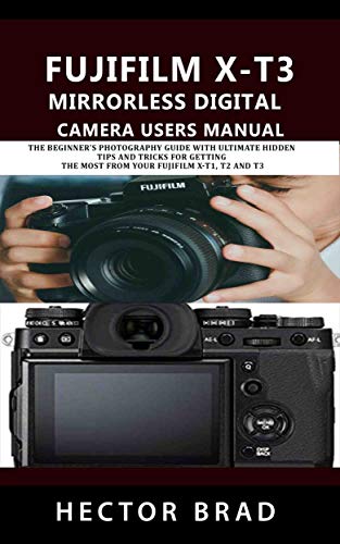 Fujifilm X-T3 Mirrorless Digital Camera Users Manual: The Beginner's Photography Guide with Ultimate Hidden tips and tricks for getting the Most from Your Fujifilm X-T1, T2 and T3 (English Edition)