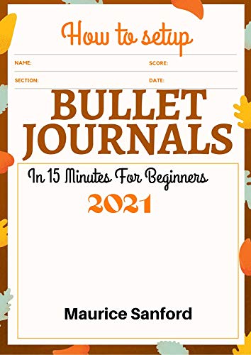 HOW TO SETUP BULLET JOURNALS IN 15 MINUTES FOR BEGINNERS 2021: Step by Step Ultimate Guide to Gain Mastery of your Life, Organize and Reach your Goals ... Notebooks and Planners (English Edition)