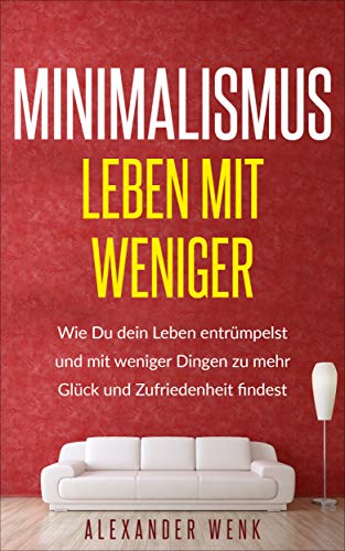 Minimalismus- Leben mit Weniger: Wie Du dein Leben entrümpelst und mit weniger Dingen zu mehr Glück und Zufriedenheit findest (German Edition)