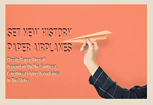 Set New History Paper Airplanes Create Paper Aircraft Dependent On The Swiftest, Lengthiest Flying Aeroplanes In The Globe (English Edition)