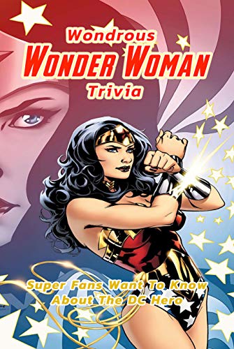 Wondrous Wonder Woman Trivia: Super Fans Want To Know About The DC Hero: Wonder Woman Interesting Facts (English Edition)