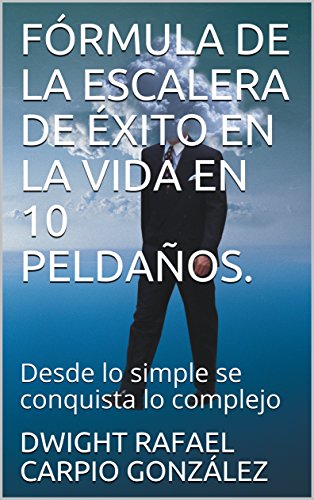 FÓRMULA DE LA ESCALERA DE ÉXITO EN LA VIDA EN 10 PELDAÑOS.: Desde lo simple se conquista lo complejo (COLECCIÓN   LA VIDA EN TUS MANOS nº 1)