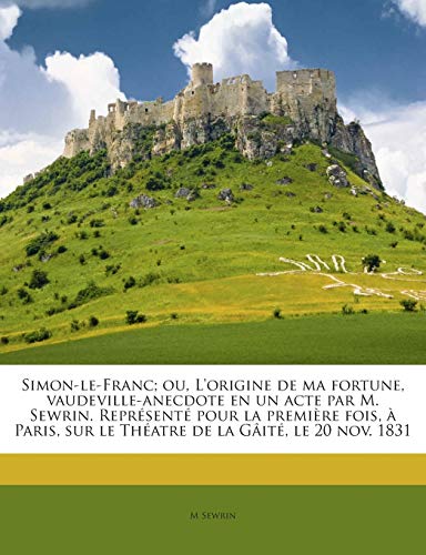 Simon-le-Franc; ou, L'origine de ma fortune, vaudeville-anecdote en un acte par M. Sewrin. Représenté pour la première fois, à Paris, sur le Théatre de la Gâité, le 20 nov. 1831