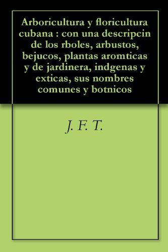 Arboricultura y floricultura cubana : con una descripcin de los rboles, arbustos, bejucos, plantas aromticas y de jardinera, indgenas y exticas, sus nombres comunes y botnicos