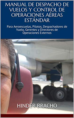 MANUAL DE DESPACHO DE VUELOS Y CONTROL DE OPERACIONES AÉREAS ESTÁNDAR: Para Aeroescuelas, Pilotos, Despachadores de Vuelo, Gerentes y Directores de Operaciones Externos