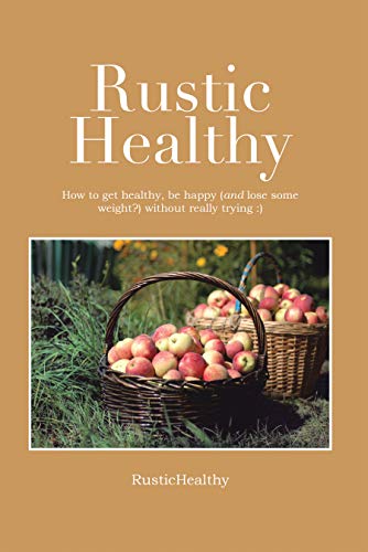 Rustic Healthy: How to Get Healthy and Lose Weight, Be Happy Without Really Trying (English Edition)