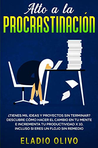 Alto a la procrastinación: ¿Tienes mil ideas y proyectos sin terminar? Descubre cómo hacer el cambio en tu mente e incrementa tu productividad x 10. Incluso si eres un flojo sin remedio