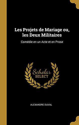 Les Projets de Mariage ou, les Deux Militaires: Comédie en un Acte et en Prose