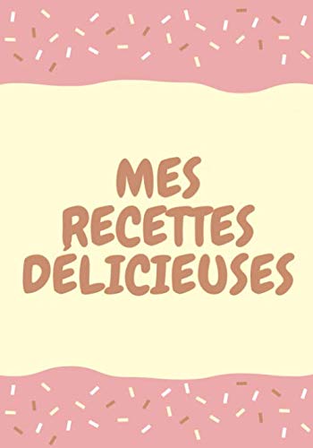 Mes Recettes Délicieuses: Carnet de Pâtisseries à Compléter (dimension 17,78cm x 25,4cm) - 110 pages Mon Carnet de Recettes à Remplir: Cahier de desserts à Compléter, 108 recettes