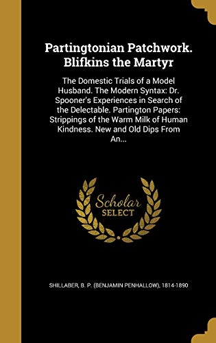 Partingtonian Patchwork. Blifkins the Martyr: The Domestic Trials of a Model Husband. The Modern Syntax: Dr. Spooner's Experiences in Search of the ... Human Kindness. New and Old Dips From An...