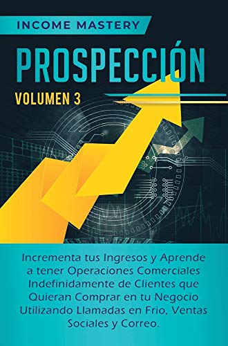 Prospección: Incrementa tus Ingresos y Aprende a Tener Operaciones Comerciales Indefinidamente de Clientes que Quieran Comprar en tu Negocio ... en Frio, Ventas Sociales y Correo Volumen 3