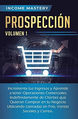 Prospección: Incrementa tus Ingresos y Aprende a Tener Operaciones Comerciales Indefinidamente de Clientes que Quieran Comprar en tu Negocio ... en Frio, Ventas Sociales y Correo Volumen 1