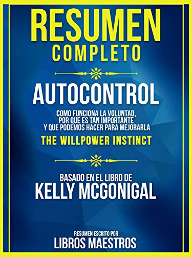 Resumen Completo | Autocontrol: Como Funciona La Voluntad, Por Que Es Tan Importante Y Que Podemos Hacer Para Mejorarla (The Willpower Instinct) - Basado En El Libro De Kelly Mcgonigal