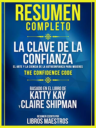 Resumen Completo | La Clave De La Confianza: El Arte Y La Ciencia De La Autoconfianza Para Mujeres (The Confidence Code) - Basado En El Libro De Katty Kay Y Claire Shipman