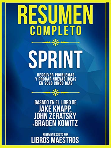 Resumen Completo | Sprint: Resolver Problemas Y Probar Nuevas Ideas En Solo Cinco Dias - Basado En El Libro De Jake Knapp, John Zeratsky, Braden Kowitz