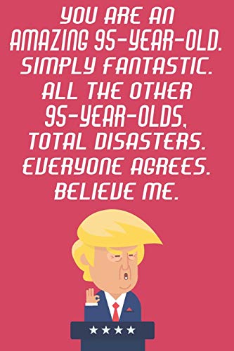 You Are An Amazing 95-Year-Old Simply Fantastic All The Other 95-Year-Olds Total Disasters Everyone Agrees Believe Me: Funny Donald Trump 95th ... Then A Card (6x9 - 110 Blank Lined Pages)