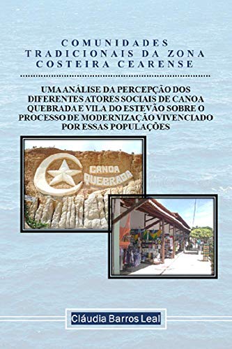 COMUNIDADES TRADICIONAIS DA ZONA COSTEIRA CEARENSE: A PERCEPÇÃO DOS DIFERENTES ATORES SOCIAIS DE CANOA QUEBRADA SOBRE O PROCESSO DE MODERNIZAÇÃO VIVENCIADO POR ESSA POPULAÇÃO (Portuguese Edition)