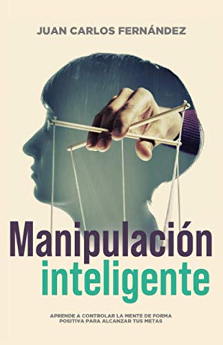 Manipulación inteligente: Aprende a controlar la mente de forma positiva para alcanzar tus metas