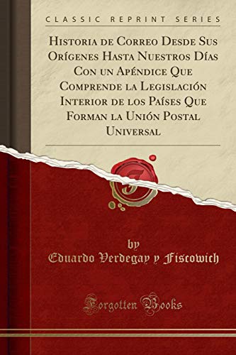 Historia de Correo Desde Sus Orígenes Hasta Nuestros Días Con un Apéndice Que Comprende la Legislación Interior de los Países Que Forman la Unión Postal Universal (Classic Reprint)