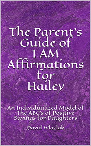 The Parent's Guide of I AM Affirmations for Hailey: An Individualized Model of The ABC's of Positive Sayings for Daughters (Individualized Daughters Names Book 26) (English Edition)