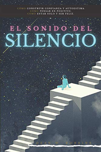 EL SONIDO DEL SILENCIO: Cómo mejorar la autoestima y sentirse bien con uno mismo. Cómo pensar en positivo. Cómo estar solo y ser feliz.