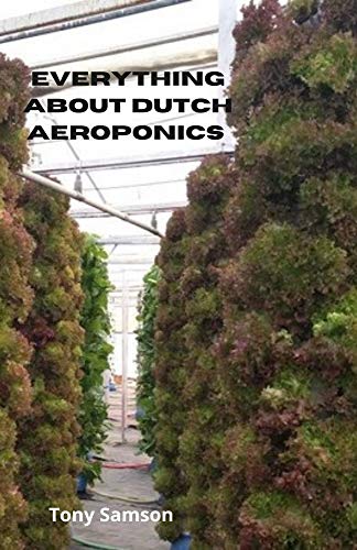 Everything about Dutch Aeroponics : The Complete Guide to Growing, Caring And Create Your Organic Vegetables, Herbs and Fruits (English Edition)