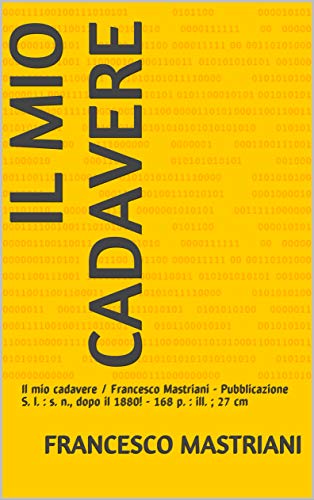 Il mio cadavere: Il mio cadavere / Francesco Mastriani - Pubblicazione S. l. : s. n., dopo il 1880! - 168 p. : ill. ; 27 cm (Italian Edition)