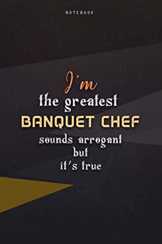 Lined Notebook Journal I'm The Greatest Banquet Chef Sounds Arrogant But It's True: Work List, Teacher, Homeschool, Business, Over 100 Pages, Paycheck Budget, 6x9 inch, Happy