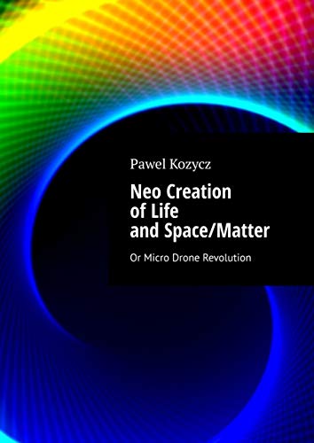 Neo Creation of Life and Space/Matter: Or Micro Drone Revolution (English Edition)